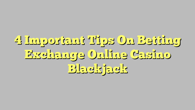 4 Important Tips On Betting Exchange Online Casino Blackjack