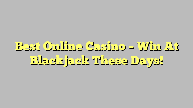 Best Online Casino – Win At Blackjack These Days!