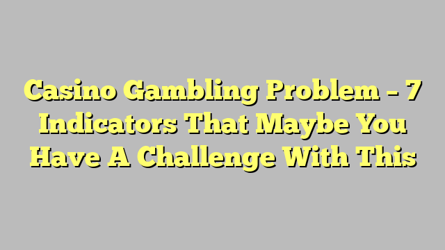 Casino Gambling Problem – 7 Indicators That Maybe You Have A Challenge With This