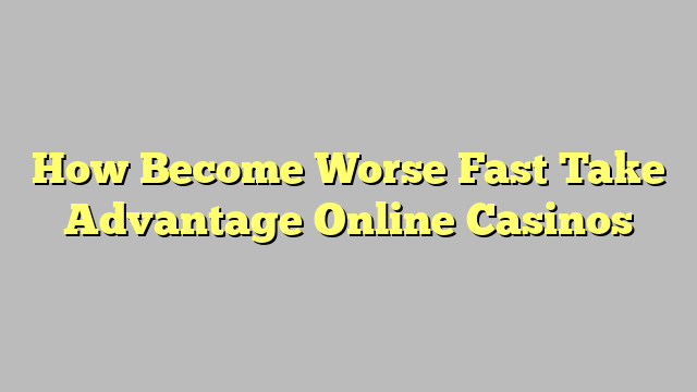 How Become Worse Fast Take Advantage Online Casinos
