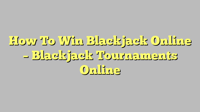 How To Win Blackjack Online – Blackjack Tournaments Online