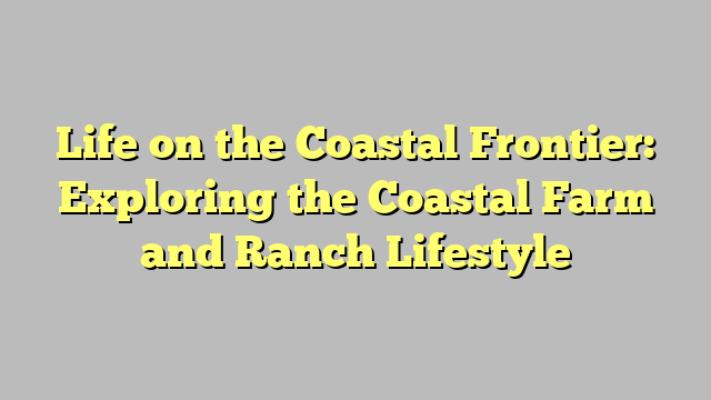 Life on the Coastal Frontier: Exploring the Coastal Farm and Ranch Lifestyle
