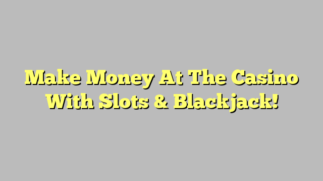Make Money At The Casino With Slots & Blackjack!
