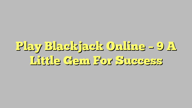 Play Blackjack Online – 9 A Little Gem For Success