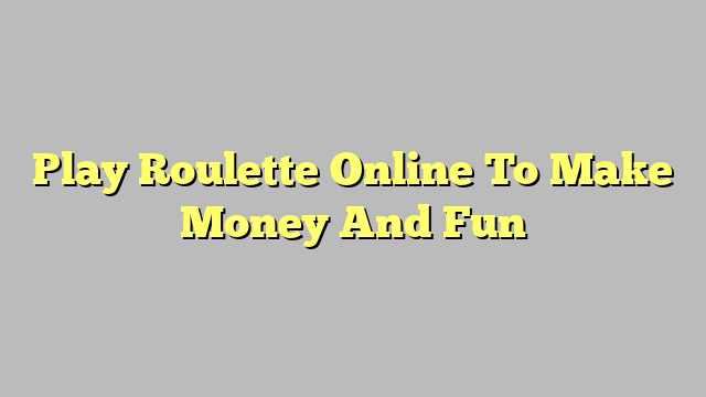Play Roulette Online To Make Money And Fun
