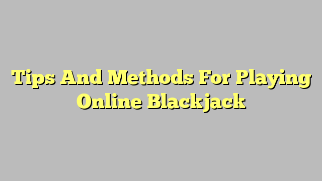 Tips And Methods For Playing Online Blackjack