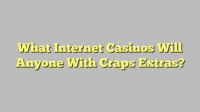 What Internet Casinos Will Anyone With Craps Extras?