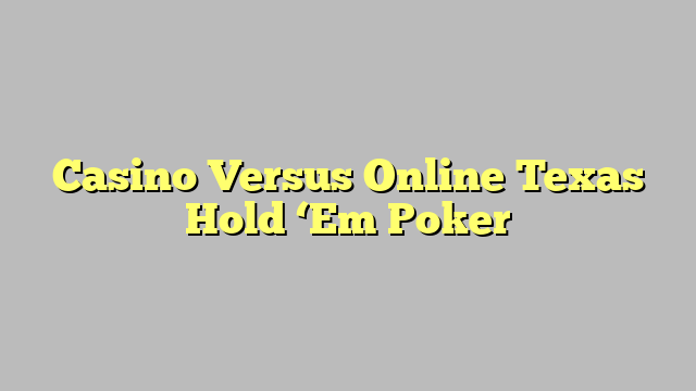 Casino Versus Online Texas Hold ‘Em Poker