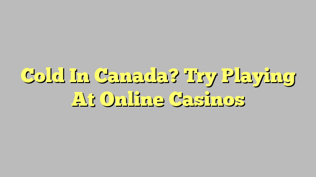 Cold In Canada? Try Playing At Online Casinos