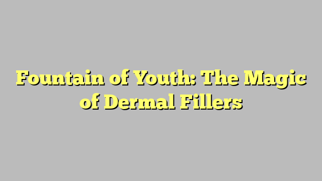 Fountain of Youth: The Magic of Dermal Fillers