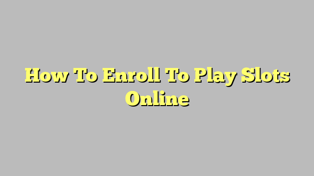 How To Enroll To Play Slots Online