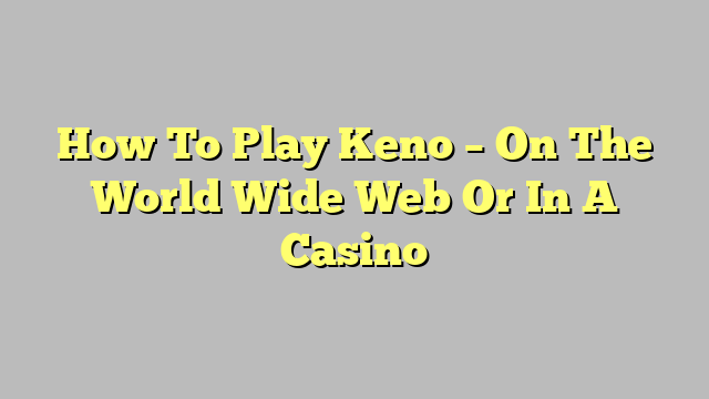 How To Play Keno – On The World Wide Web Or In A Casino