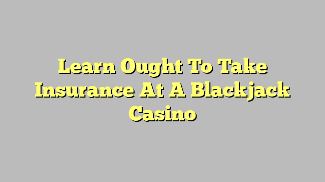 Learn Ought To Take Insurance At A Blackjack Casino