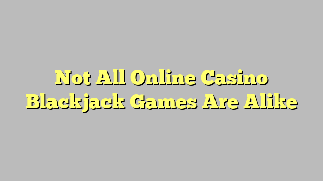 Not All Online Casino Blackjack Games Are Alike