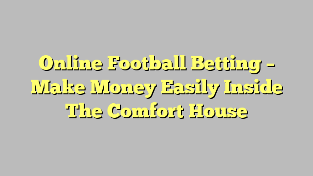Online Football Betting – Make Money Easily Inside The Comfort House