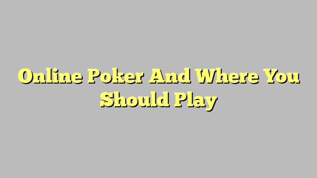 Online Poker And Where You Should Play