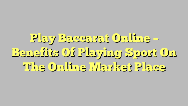 Play Baccarat Online – Benefits Of Playing Sport On The Online Market Place