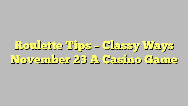 Roulette Tips – Classy Ways November 23 A Casino Game