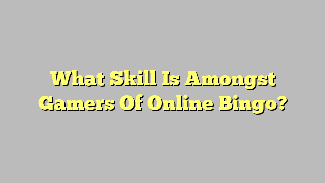 What Skill Is Amongst Gamers Of Online Bingo?
