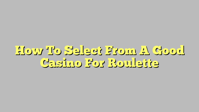 How To Select From A Good Casino For Roulette