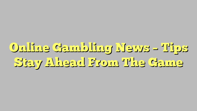 Online Gambling News – Tips Stay Ahead From The Game