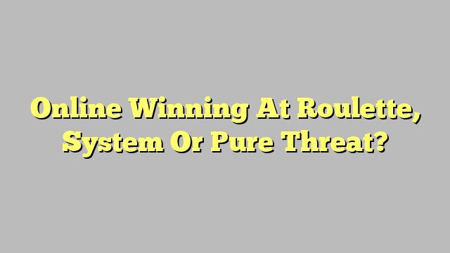 Online Winning At Roulette, System Or Pure Threat?