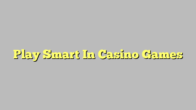 Play Smart In Casino Games