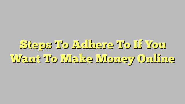 Steps To Adhere To If You Want To Make Money Online