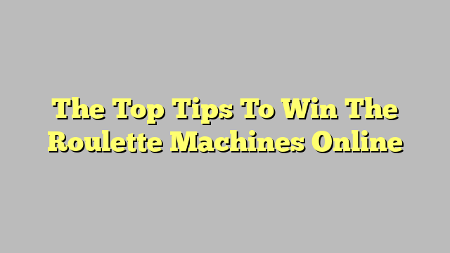 The Top Tips To Win The Roulette Machines Online