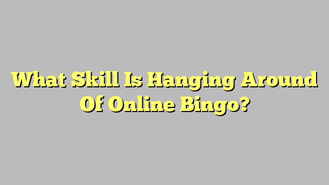 What Skill Is Hanging Around Of Online Bingo?