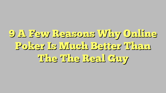 9 A Few Reasons Why Online Poker Is Much Better Than The The Real Guy