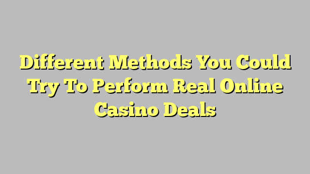Different Methods You Could Try To Perform Real Online Casino Deals