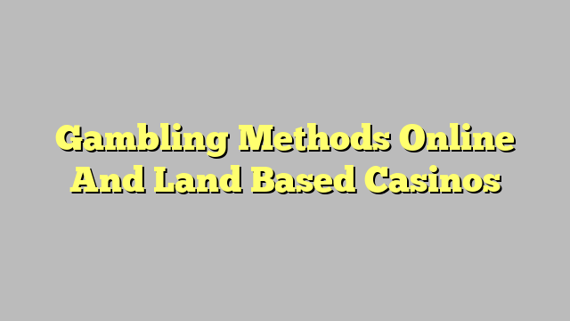 Gambling Methods Online And Land Based Casinos