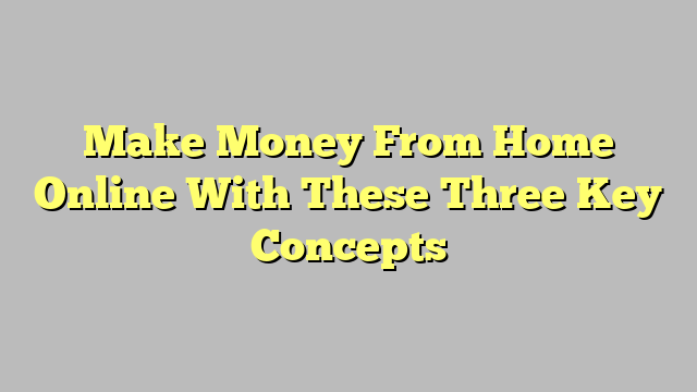 Make Money From Home Online With These Three Key Concepts