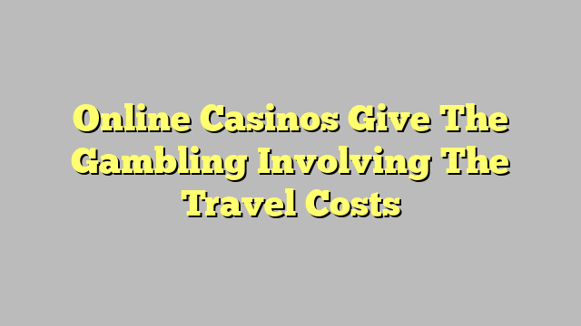 Online Casinos Give The Gambling Involving The Travel Costs