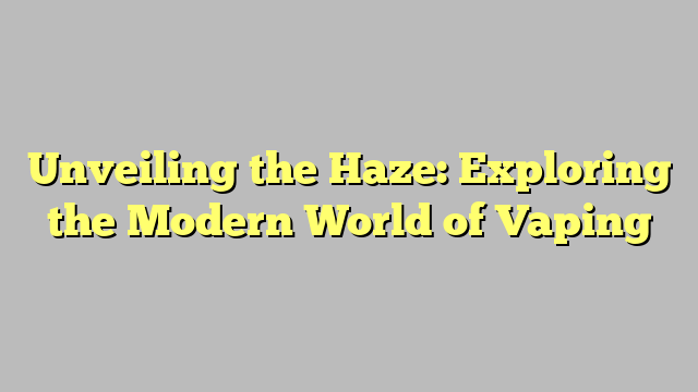 Unveiling the Haze: Exploring the Modern World of Vaping