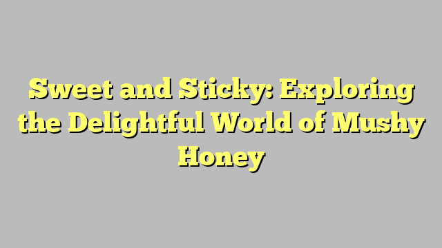 Sweet and Sticky: Exploring the Delightful World of Mushy Honey