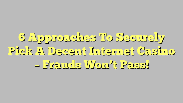 6 Approaches To Securely Pick A Decent Internet Casino – Frauds Won’t Pass!