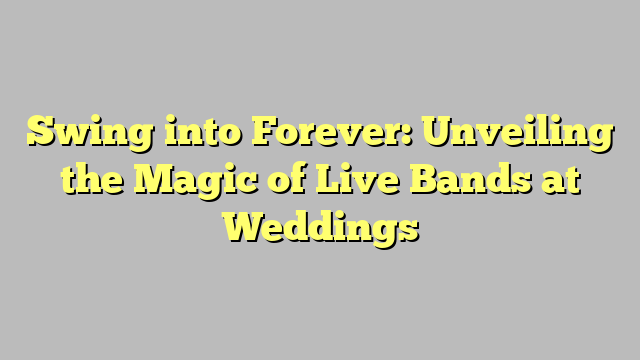 Swing into Forever: Unveiling the Magic of Live Bands at Weddings