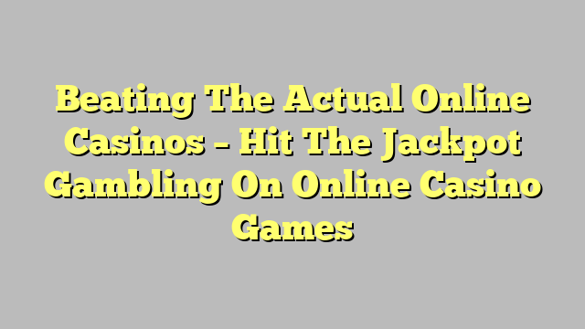 Beating The Actual Online Casinos – Hit The Jackpot Gambling On Online Casino Games