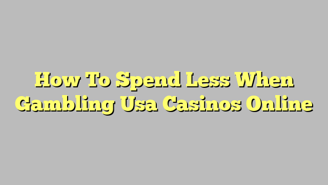 How To Spend Less When Gambling Usa Casinos Online