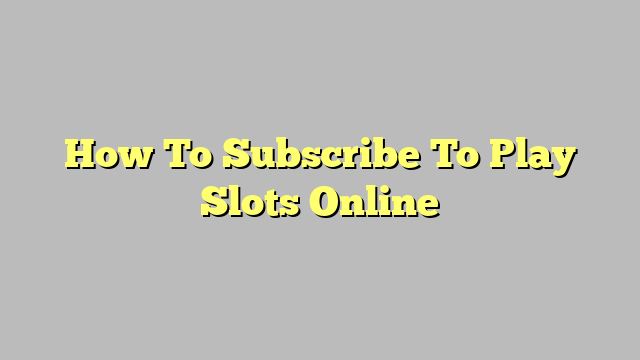 How To Subscribe To Play Slots Online