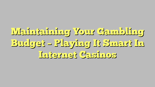 Maintaining Your Gambling Budget – Playing It Smart In Internet Casinos