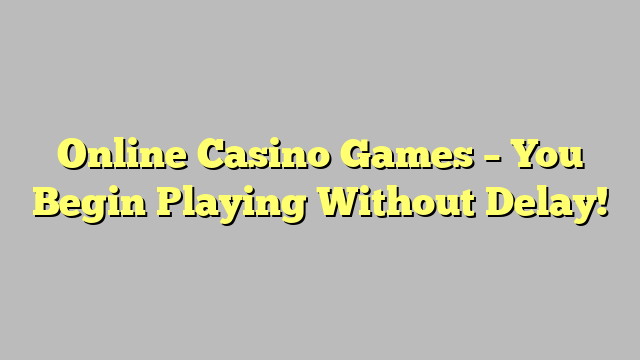 Online Casino Games – You Begin Playing Without Delay!