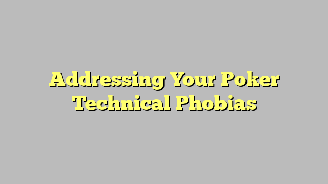 Addressing Your Poker Technical Phobias