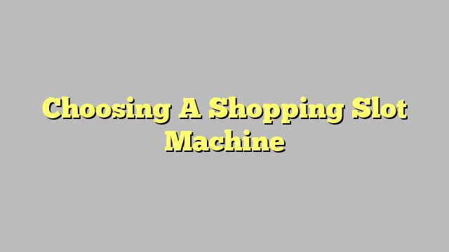 Choosing A Shopping Slot Machine