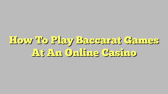 How To Play Baccarat Games At An Online Casino