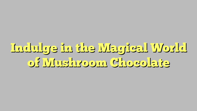 Indulge in the Magical World of Mushroom Chocolate