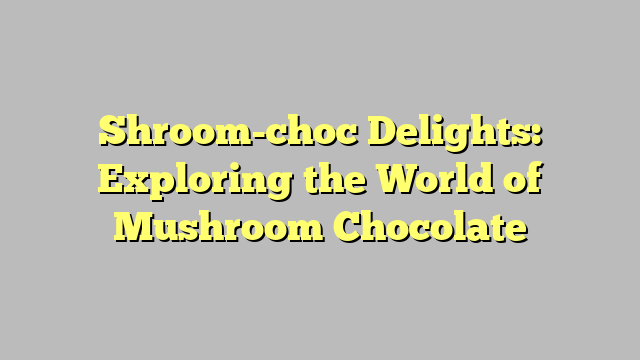 Shroom-choc Delights: Exploring the World of Mushroom Chocolate