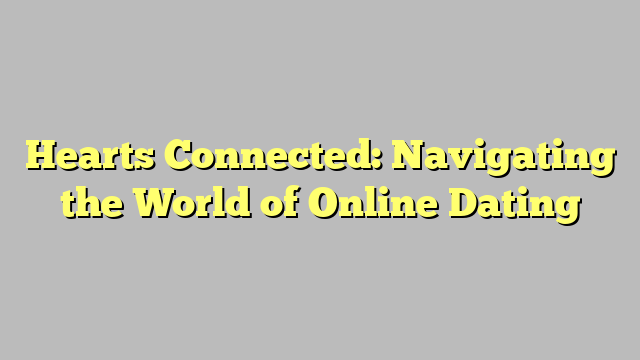 Hearts Connected: Navigating the World of Online Dating